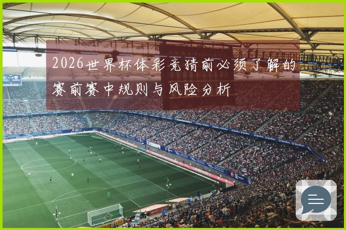 2026世界杯体彩竞猜前必须了解的赛前赛中规则与风险分析