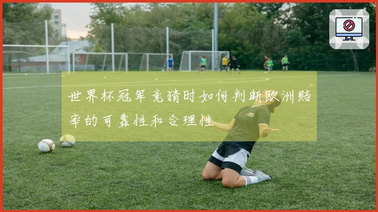 世界杯冠军竞猜时如何判断欧洲赔率的可靠性和合理性