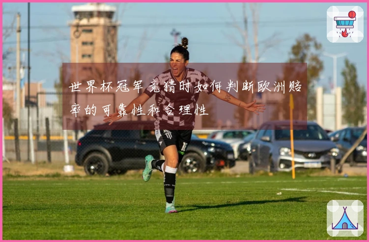 世界杯冠军竞猜时如何判断欧洲赔率的可靠性和合理性