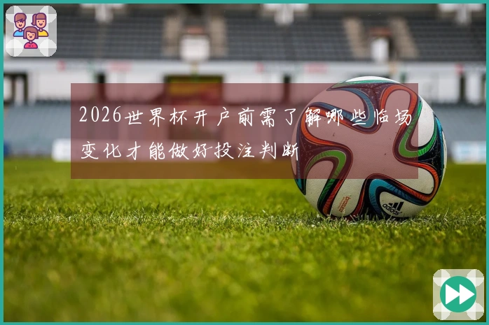 2026世界杯开户前需了解哪些临场变化才能做好投注判断