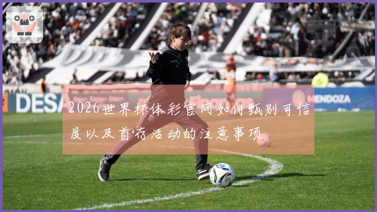 2026世界杯体彩官网如何甄别可信度以及首存活动的注意事项