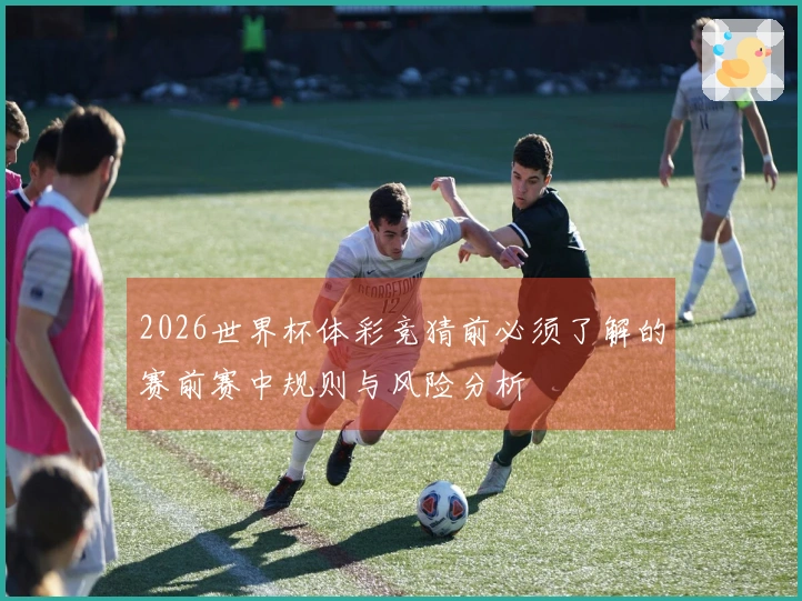 2026世界杯体彩竞猜前必须了解的赛前赛中规则与风险分析