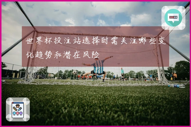 世界杯投注站选择时需关注哪些变化趋势和潜在风险